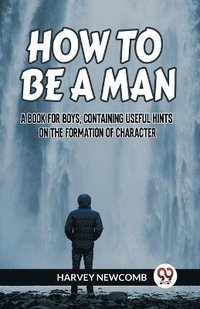 bokomslag How to Be a Man a Book for Boys, Containing Useful Hints on the Formation of Character