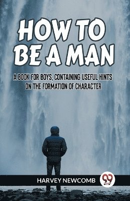 bokomslag HOW TO BE A MAN:A BOOK FOR BOYS, CONTAINING USEFUL HINTS ON THE FORMATION OF CHARACTER (Edition2023)