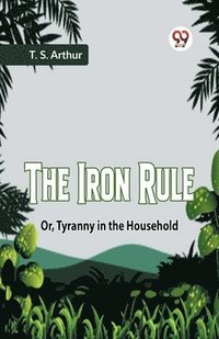 bokomslag The Iron Rule Or, Tyranny In The Household