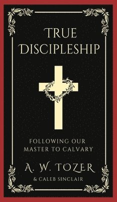 A. W. Tozer, Caleb Sinclair - True Discipleship: Following Our Master To Calvary, Inbunden