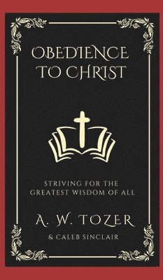 A. W. Tozer, Caleb Sinclair - Obedience to Christ: Striving For the Greatest Wisdom of All, Inbunden