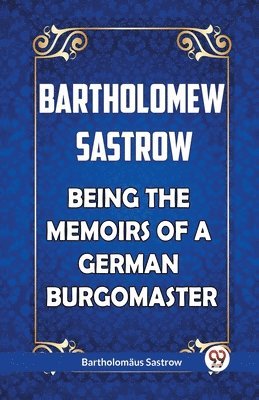 Bartholomew Sastrow Being the Memoirs of a German Burgomaster 1