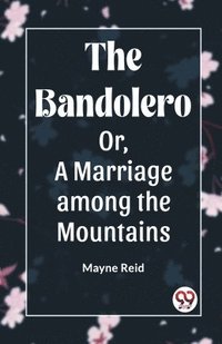 bokomslag The Bandolero Or, A Marriage among the Mountains