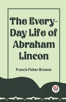 Francis Fisher Browne, Browne Francis Fisher - EVERY-DAY LIFE OF ABRAHAM LINCOLN (Edition2023), Häftad