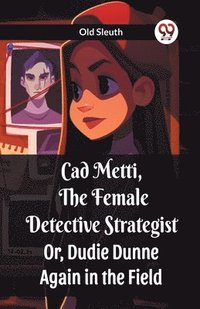 bokomslag Cad Metti, The Female Detective Strategist Or, Dudie Dunne Again in the Field