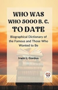 bokomslag WHO WAS WHO 5000 B. C. TO DATE Biographical Dictionary of the Famous and Those Who Wanted to Be