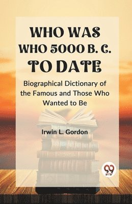 WHO WAS WHO 5000 B. C. TO DATE Biographical Dictionary of the Famous and Those Who Wanted to Be 1