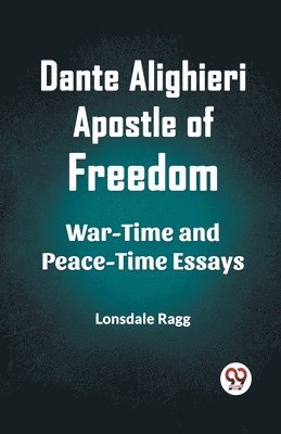 Dante Alighieri Apostle Of Freedom War-Time And Peace-Time Essays 1