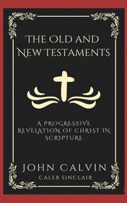 John Calvin, Caleb Sinclair - Old and New Testaments: A Progressive Revelation of Christ in Scripture., Inbunden