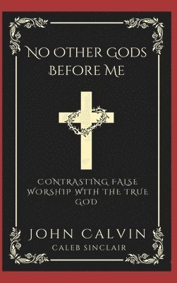 John Calvin, Caleb Sinclair - No Other Gods Before Me: Contrasting False Worship with the True God., Inbunden