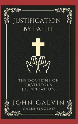 John Calvin, Caleb Sinclair - Justification By Faith: The Doctrine of Gratuitous Justification., Inbunden