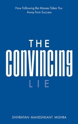 Shivratan Maheshkant Mishra - The Convincing Lie How Following the Masses Takes you Away From Success, Häftad