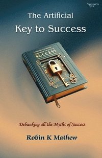 bokomslag The Artificial Key To Success: Debunking All The Myths of Success