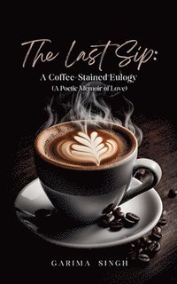 bokomslag The Last Sip: A Coffee-Stained Eulogy (A Poetic Memoir of Love)