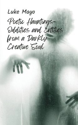 Poetic Hauntings- Oddities and Entities from a Darkly Creative Soul 1