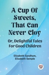 bokomslag A Cup Of Sweets, That Can Never Cloy Or, Delightful Tales For Good Children