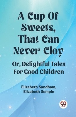bokomslag Cup Of Sweets, That Can Never Cloy Or, Delightful Tales For Good Children
