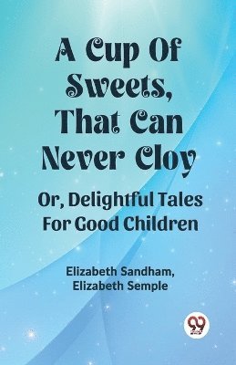 A Cup Of Sweets, That Can Never Cloy Or, Delightful Tales For Good Children 1