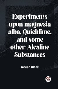 bokomslag Experiments Upon Magnesia Alba, Quicklime, And Some Other Alcaline Substances