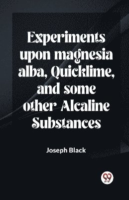 Experiments Upon Magnesia Alba, Quicklime, And Some Other Alcaline Substances 1