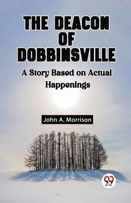 The Deacon Of Dobbinsville A Story Based On Actual Happenings 1