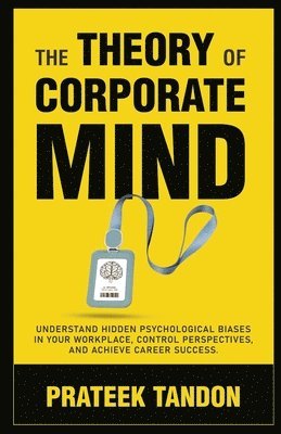 bokomslag The Theory of Corporate Mind: Understand Hidden Psychological Biases at Your Workplace, Control Perspectives, and Achieve Career Success.