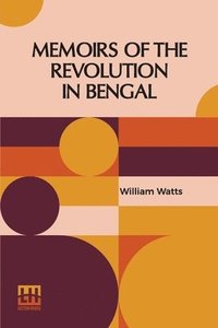 bokomslag Memoirs Of The Revolution In Bengal: By Which Meer Jaffeir Was Raised To The Government Of That Province, Together With Those Of Babar And Orixa. Incl