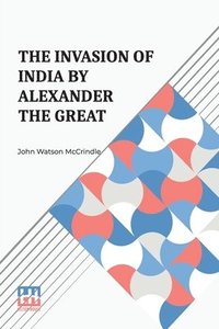 bokomslag The Invasion Of India By Alexander The Great: As Described By Arrian, Q. Curtius, Diodoros, Plutarch And Justin Being Translations Of Such Portions Of