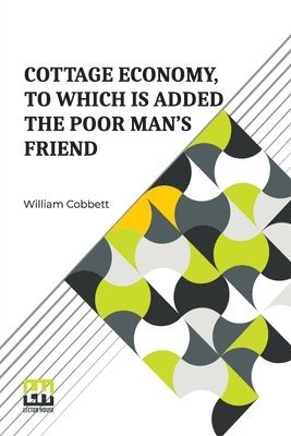 Cottage Economy, To Which Is Added The Poor Man s Friend: Information Relative To The Brewing Of Beer, Making Of Bread, Keeping Of Cows, Pigs, Bees, E 1