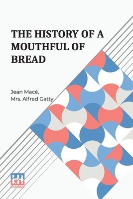 Jean Mac, Jean Mac - The History Of A Mouthful Of Bread: And Its Effect On The Organization Of Men And Animals. Translated From The Eighth French Edition, By Mrs. Alfred G, Häftad