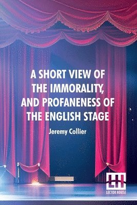 A Short View Of The Immorality, And Profaneness Of The English Stage 1