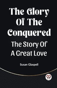 bokomslag The Glory Of The Conquered The Story Of A Great Love