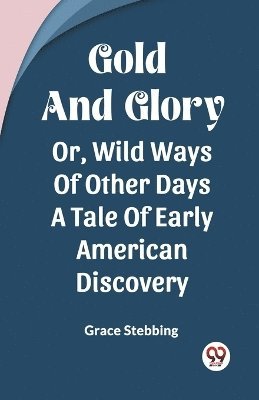 bokomslag Gold And Glory Or, Wild Ways Of Other Days A Tale Of Early American Discovery