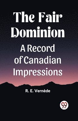 The Fair Dominion A Record of Canadian Impressions 1