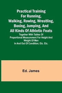bokomslag Practical Training for Running, Walking, Rowing, Wrestling, Boxing, Jumping, and All Kinds of Athletic Feats; Together with tables of proportional measurement for height and weight of men in and out