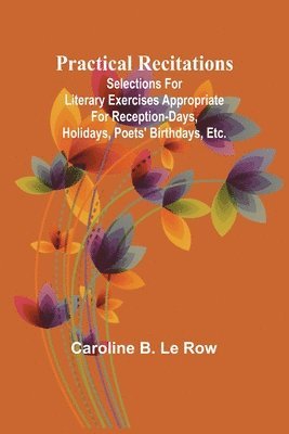 Practical recitations; Selections for literary exercises appropriate for reception-days, holidays, poets' birthdays, etc. 1