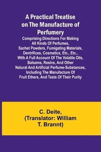bokomslag A Practical Treatise on the Manufacture of Perfumery; Comprising directions for making all kinds of perfumes, sachet powders, fumigating materials, dentrifices, cosmetics, etc., etc., with a full