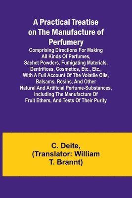bokomslag A Practical Treatise on the Manufacture of Perfumery; Comprising directions for making all kinds of perfumes, sachet powders, fumigating materials, dentrifices, cosmetics, etc., etc., with a full