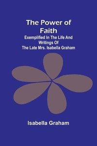 bokomslag The Power of Faith; Exemplified In The Life And Writings Of The Late Mrs. Isabella Graham