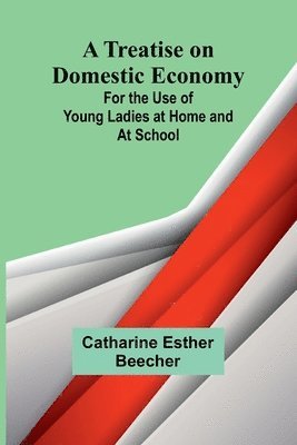 A Treatise on Domestic Economy; For the Use of Young Ladies at Home and at School 1