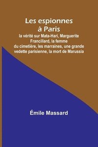 bokomslag Les espionnes  Paris; la vrit sur Mata-Hari, Marguerite Francillard, la femme du cimetire, les marraines, une grande vedette parisienne, la mort de Marussia