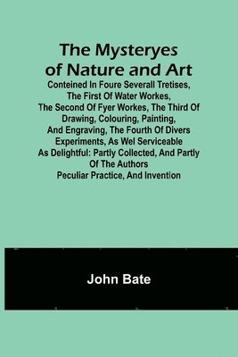 bokomslag The Mysteryes of Nature and Art; Conteined in foure severall Tretises, The first of water workes, The second of Fyer workes, The third of Drawing, Colouring, Painting, and Engraving, The fourth of