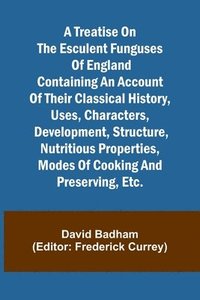 bokomslag A treatise on the esculent funguses of England containing an account of their classical history, uses, characters, development, structure, nutritious properties, modes of cooking and preserving, etc.