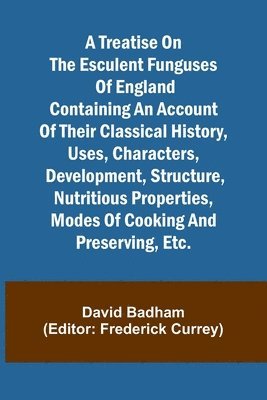 A treatise on the esculent funguses of England containing an account of their classical history, uses, characters, development, structure, nutritious properties, modes of cooking and preserving, etc. 1