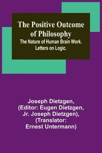 bokomslag The Positive Outcome of Philosophy; The Nature of Human Brain Work. Letters on Logic.