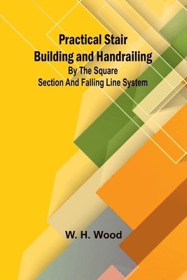 Practical Stair Building and Handrailing; By the square section and falling line system. 1