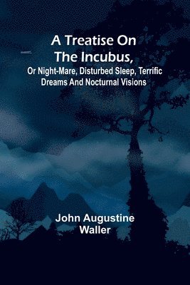 A Treatise on the Incubus, or Night-Mare, Disturbed Sleep, Terrific Dreams and Nocturnal Visions 1