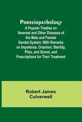 bokomslag Porneiopathology; A Popular Treatise on Venereal and Other Diseases of the Male and Female Genital System; With Remarks on Impotence, Onanism, Sterility, Piles, and Gravel, and Prescriptions for