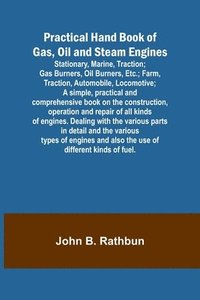 bokomslag Practical Hand Book of Gas, Oil and Steam Engines; Stationary, Marine, Traction; Gas Burners, Oil Burners, Etc.; Farm, Traction, Automobile, Locomotiv