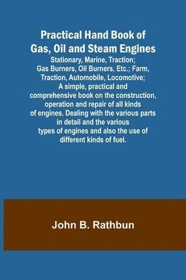 Practical Hand Book of Gas, Oil and Steam Engines; Stationary, Marine, Traction; Gas Burners, Oil Burners, Etc.; Farm, Traction, Automobile, Locomotive; A simple, practical and comprehensive book on 1